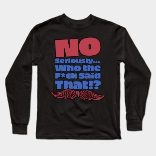 No Seriously... Who the F*ck Said That!? V2 - Kill Tony W. Montgomery Quote Long Sleeve T-Shirt